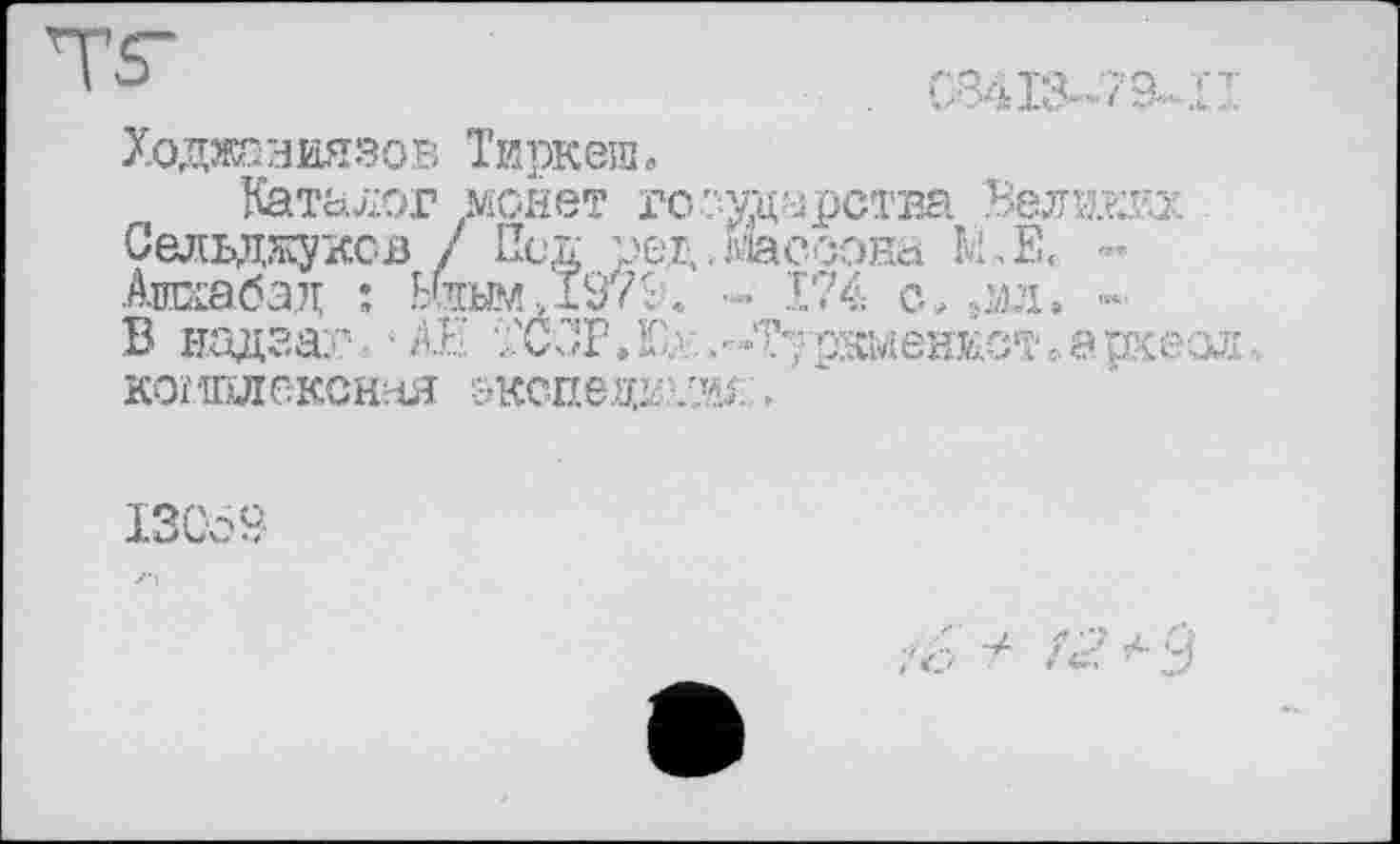 ﻿Ходжаниязов Тиркепь
Каталог монет государства Веджвх Сельджуков / Heg ред . массона М.Х -Ашхабад : Ьчсым..Д97Л - 174 с» да, » В надгаг : • АЕ ТССРЛЕ: .-Л^ркменкст.археол, когшлексная &кспедг’.®.,
I3CÔB